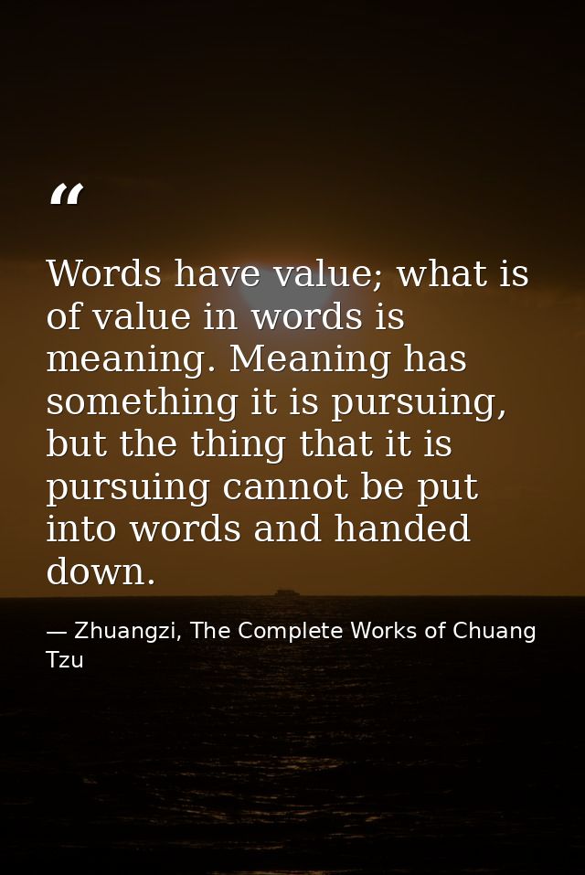 Words have value; what is of value in words is meaning. Meaning has something it is pursuing, but the thing that it is p — Zhuangzi, The Complete Works of Chuang Tzu