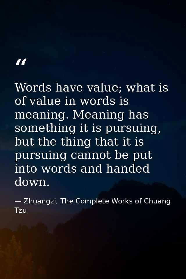 Words have value; what is of value in words is meaning. Meaning has something it is pursuing, but the thing that it is p — Zhuangzi, The Complete Works of Chuang Tzu