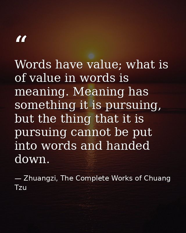 Words have value; what is of value in words is meaning. Meaning has something it is pursuing, but the thing that it is p — Zhuangzi, The Complete Works of Chuang Tzu