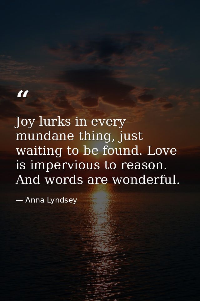 Joy lurks in every mundane thing, just waiting to be found. Love is impervious to reason. And words are wonderful. — Anna Lyndsey