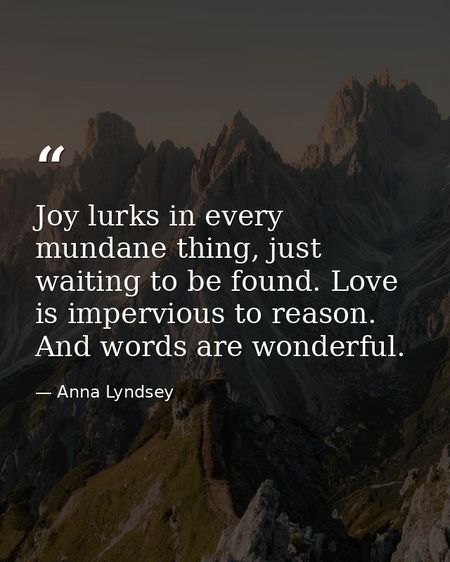 Joy lurks in every mundane thing, just waiting to be found. Love is impervious to reason. And words are wonderful. — Anna Lyndsey