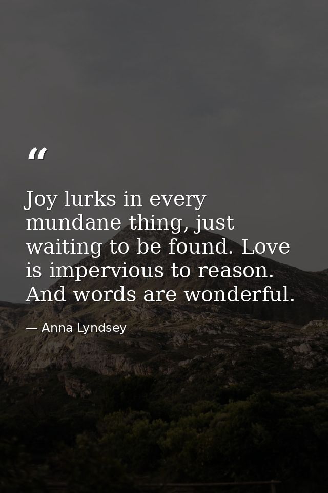 Joy lurks in every mundane thing, just waiting to be found. Love is impervious to reason. And words are wonderful. — Anna Lyndsey
