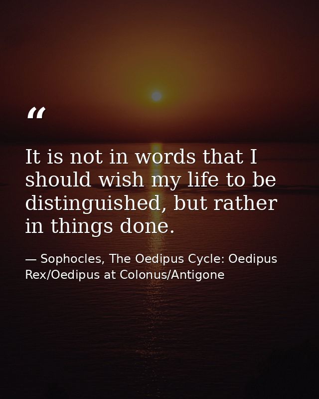 It is not in words that I should wish my life to be distinguished, but rather in things done. — Sophocles, The Oedipus Cycle: Oedipus Rex/Oedipus at Colonus/Antigone