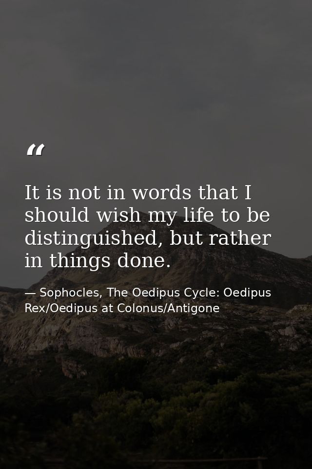 It is not in words that I should wish my life to be distinguished, but rather in things done. — Sophocles, The Oedipus Cycle: Oedipus Rex/Oedipus at Colonus/Antigone