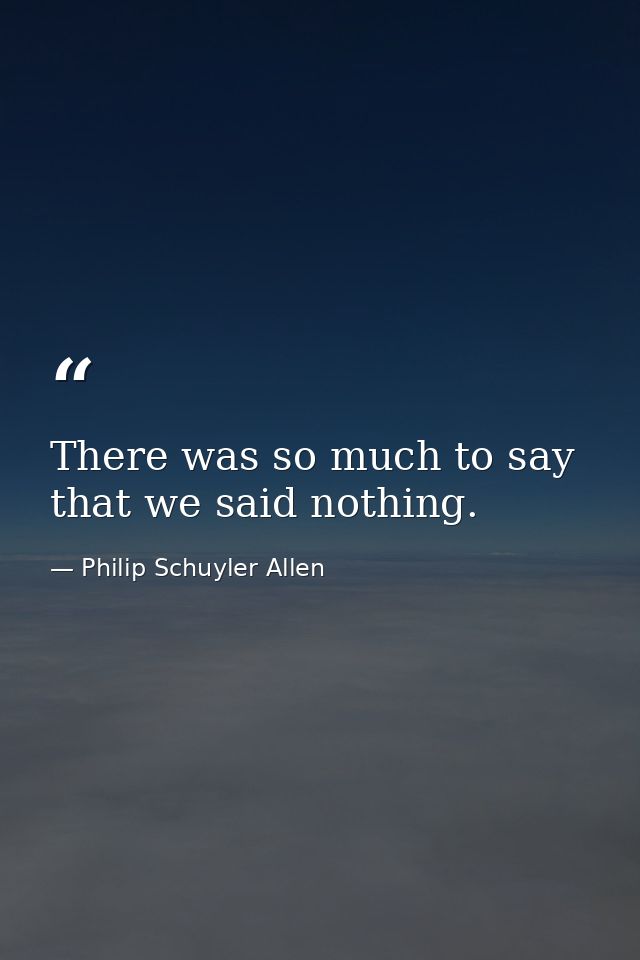 There was so much to say that we said nothing. — Philip Schuyler Allen