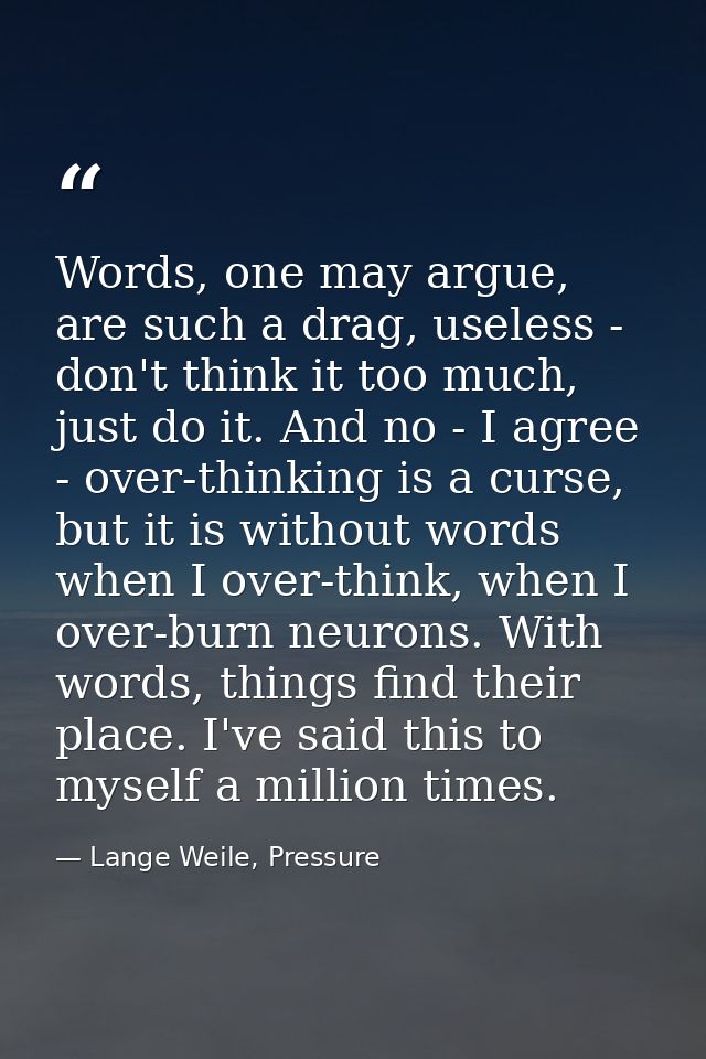 Words, one may argue, are such a drag, useless - don't think it too much, just do it. And no - I agree - over-thinking i — Lange Weile, Pressure