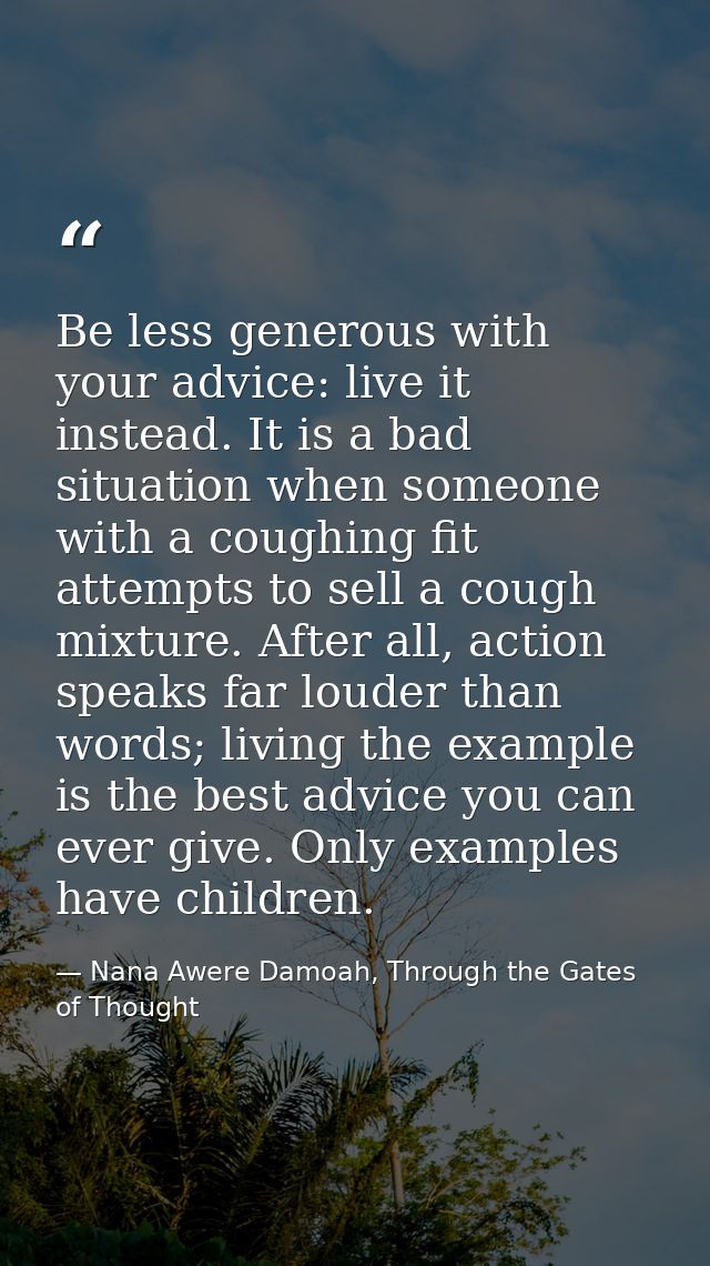 Be less generous with your advice: live it instead. It is a bad situation when someone with a coughing fit attempts to s — Nana Awere Damoah, Through the Gates of Thought