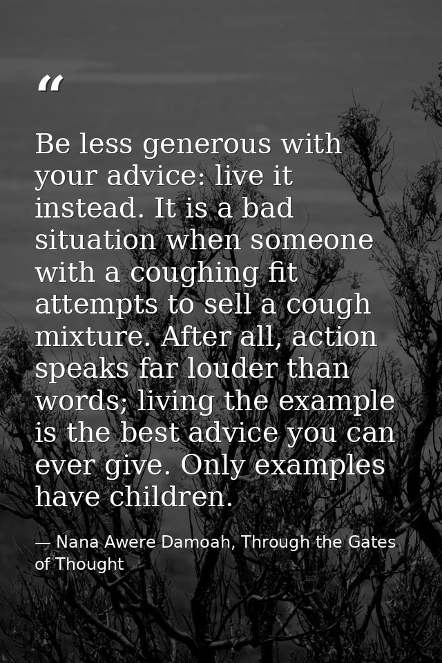 Be less generous with your advice: live it instead. It is a bad situation when someone with a coughing fit attempts to s — Nana Awere Damoah, Through the Gates of Thought