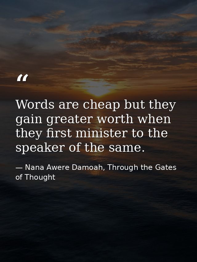 Words are cheap but they gain greater worth when they first minister to the speaker of the same. — Nana Awere Damoah, Through the Gates of Thought