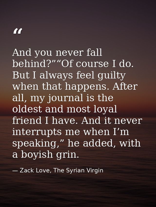And you never fall behind?”“Of course I do. But I always feel guilty when that happens. After all, my journal is the old — Zack Love, The Syrian Virgin