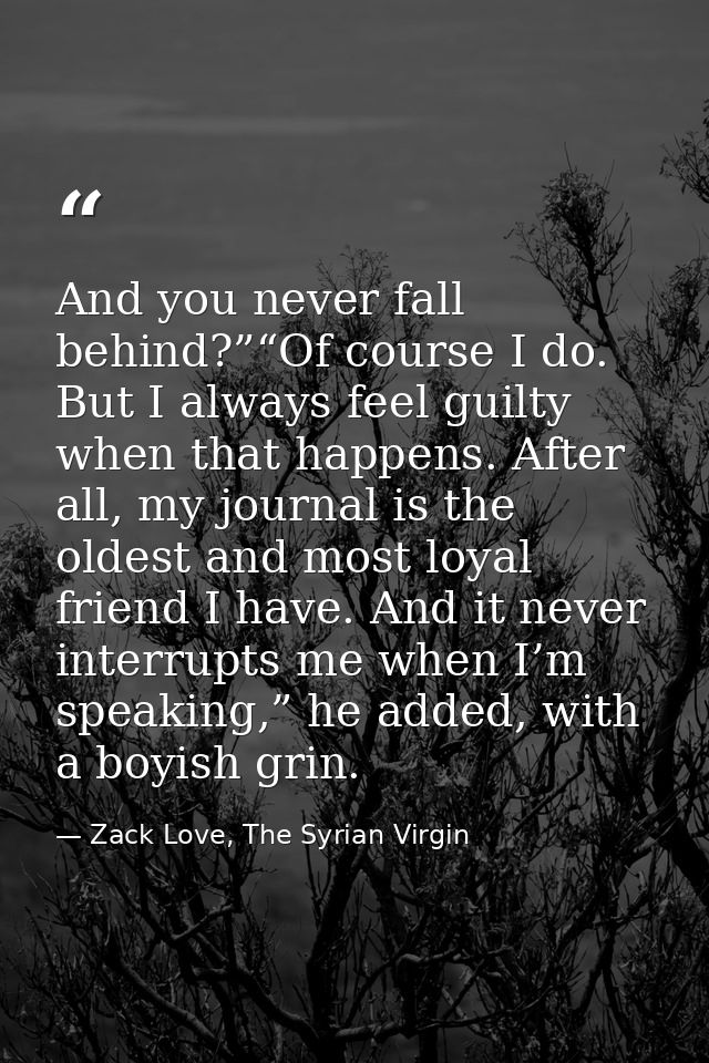 And you never fall behind?”“Of course I do. But I always feel guilty when that happens. After all, my journal is the old — Zack Love, The Syrian Virgin