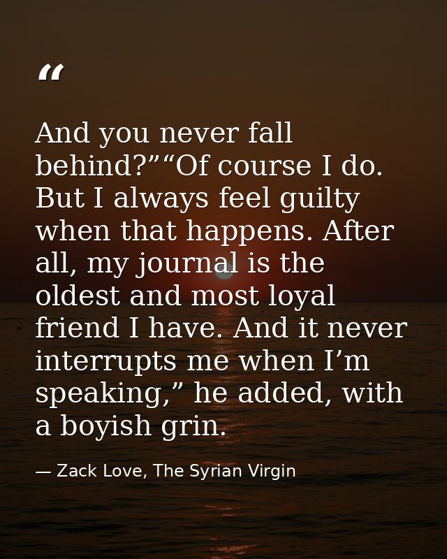 And you never fall behind?”“Of course I do. But I always feel guilty when that happens. After all, my journal is the old — Zack Love, The Syrian Virgin
