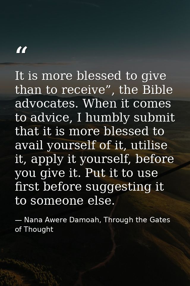 It is more blessed to give than to receive”, the Bible advocates. When it comes to advice, I humbly submit that it is mo — Nana Awere Damoah, Through the Gates of Thought