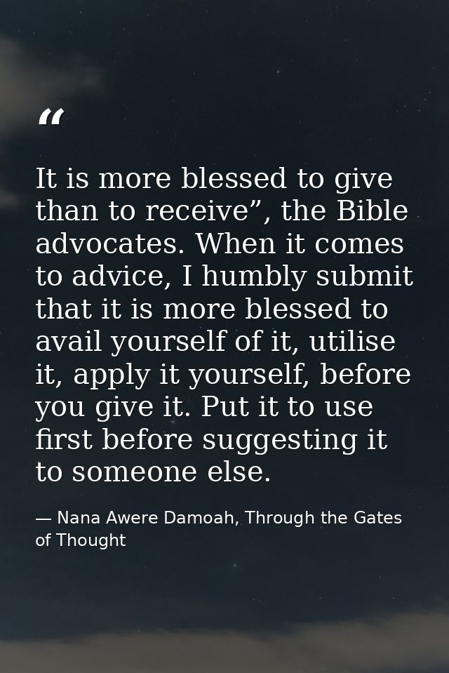 It is more blessed to give than to receive”, the Bible advocates. When it comes to advice, I humbly submit that it is mo — Nana Awere Damoah, Through the Gates of Thought