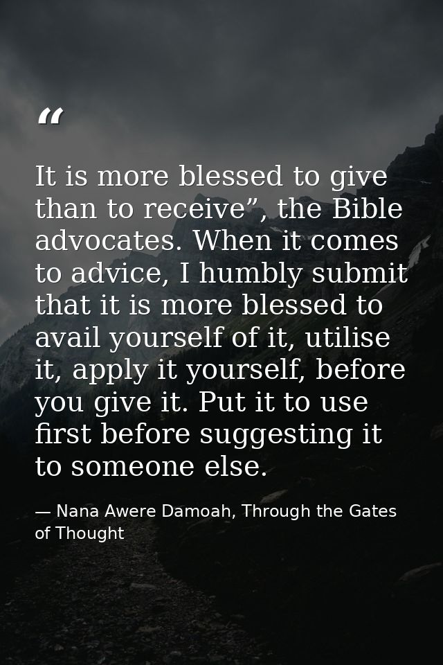 It is more blessed to give than to receive”, the Bible advocates. When it comes to advice, I humbly submit that it is mo — Nana Awere Damoah, Through the Gates of Thought