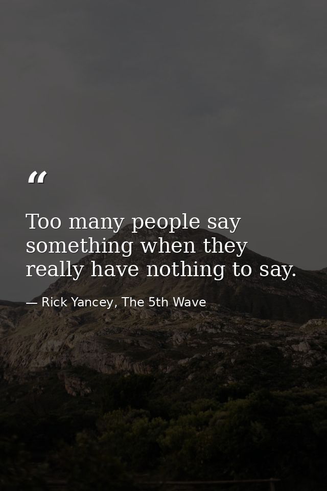 Too many people say something when they really have nothing to say. — Rick Yancey, The 5th Wave