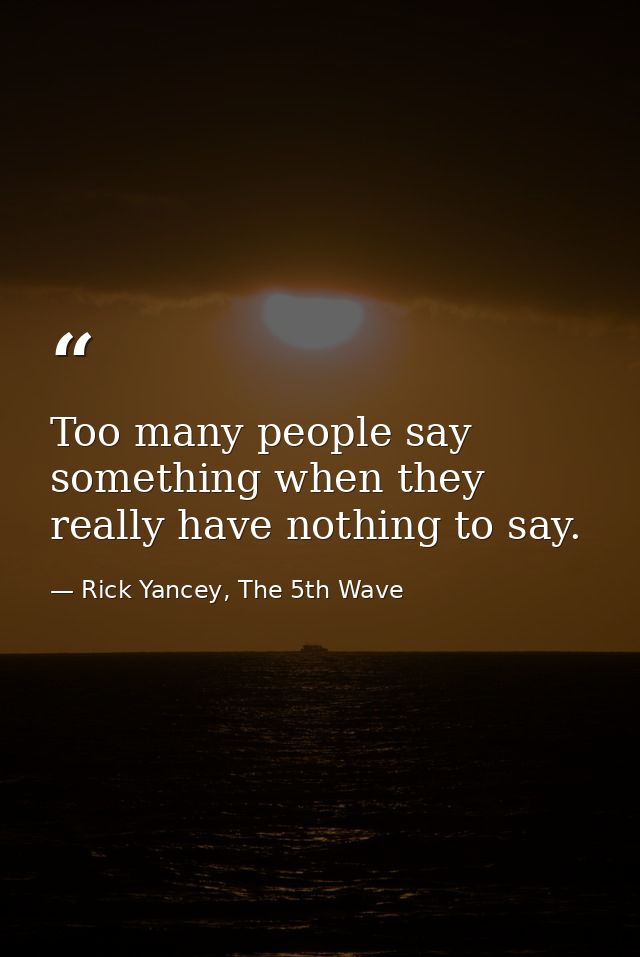 Too many people say something when they really have nothing to say. — Rick Yancey, The 5th Wave