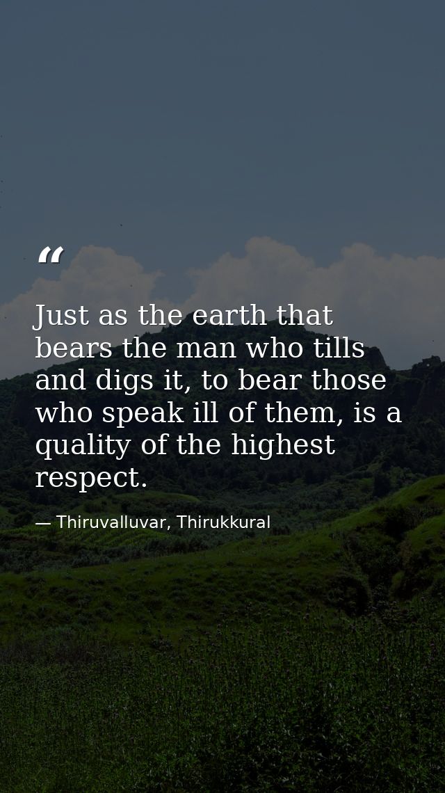 Just as the earth that bears the man who tills and digs it, to bear those who speak ill of them, is a quality of the hig — Thiruvalluvar, Thirukkural
