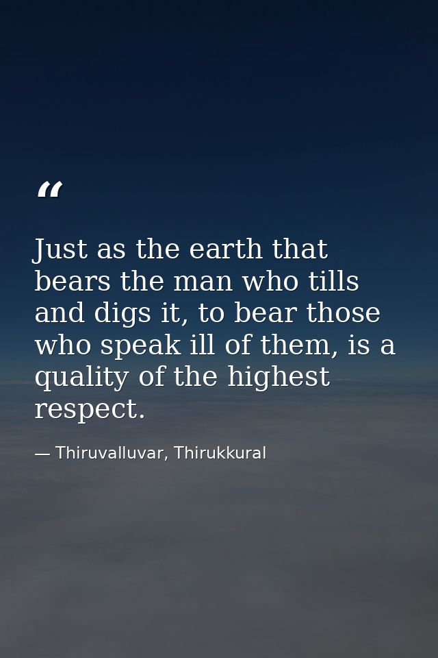 Just as the earth that bears the man who tills and digs it, to bear those who speak ill of them, is a quality of the hig — Thiruvalluvar, Thirukkural