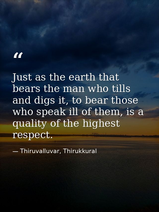 Just as the earth that bears the man who tills and digs it, to bear those who speak ill of them, is a quality of the hig — Thiruvalluvar, Thirukkural