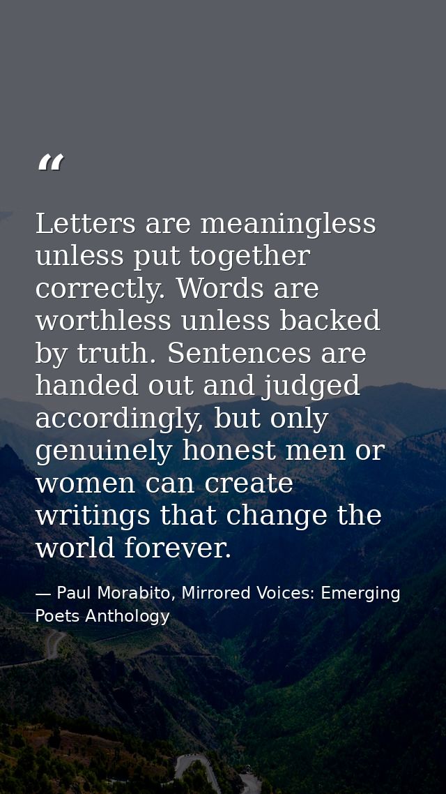 Letters are meaningless unless put together correctly. Words are worthless unless backed by truth. Sentences are handed  — Paul Morabito, Mirrored Voices: Emerging Poets Anthology
