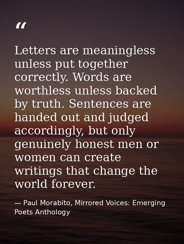 Letters are meaningless unless put together correctly. Words are worthless unless backed by truth. Sentences are handed  — Paul Morabito, Mirrored Voices: Emerging Poets Anthology