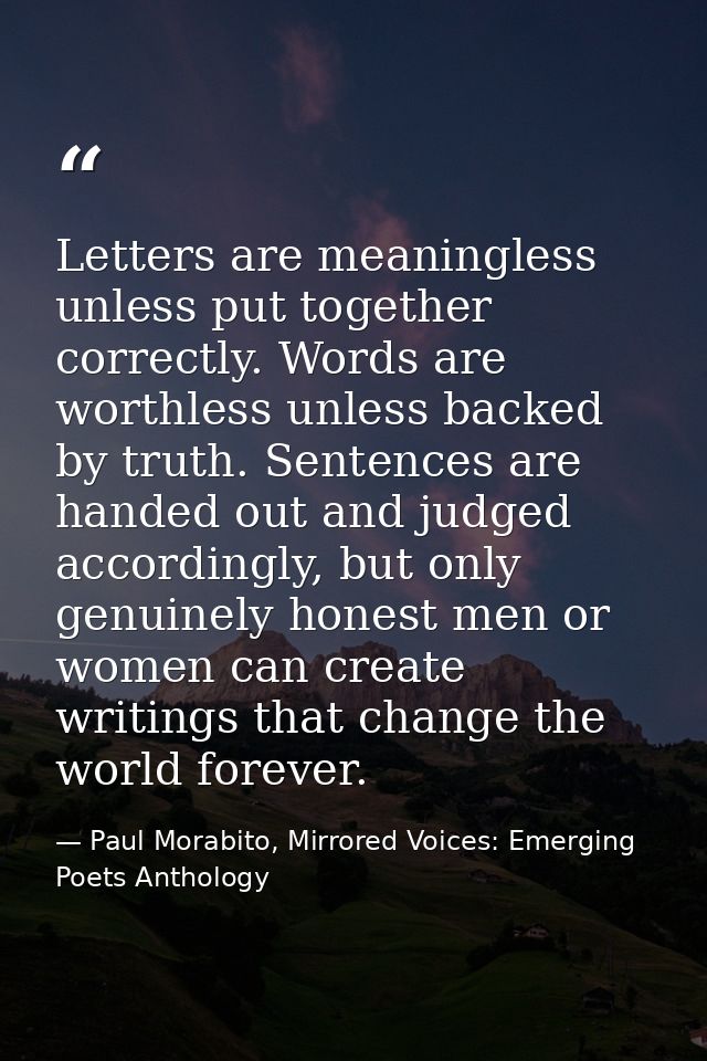 Letters are meaningless unless put together correctly. Words are worthless unless backed by truth. Sentences are handed  — Paul Morabito, Mirrored Voices: Emerging Poets Anthology
