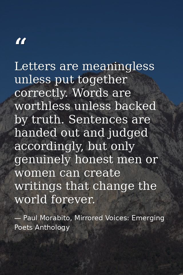 Letters are meaningless unless put together correctly. Words are worthless unless backed by truth. Sentences are handed  — Paul Morabito, Mirrored Voices: Emerging Poets Anthology