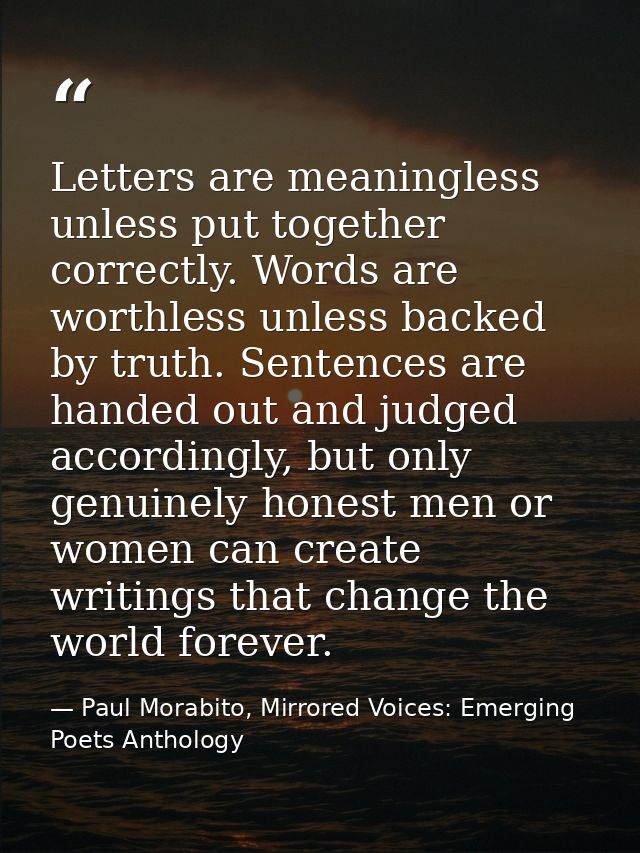 Letters are meaningless unless put together correctly. Words are worthless unless backed by truth. Sentences are handed  — Paul Morabito, Mirrored Voices: Emerging Poets Anthology
