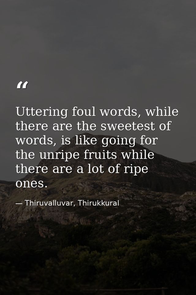 Uttering foul words, while there are the sweetest of words, is like going for the unripe fruits while there are a lot of — Thiruvalluvar, Thirukkural