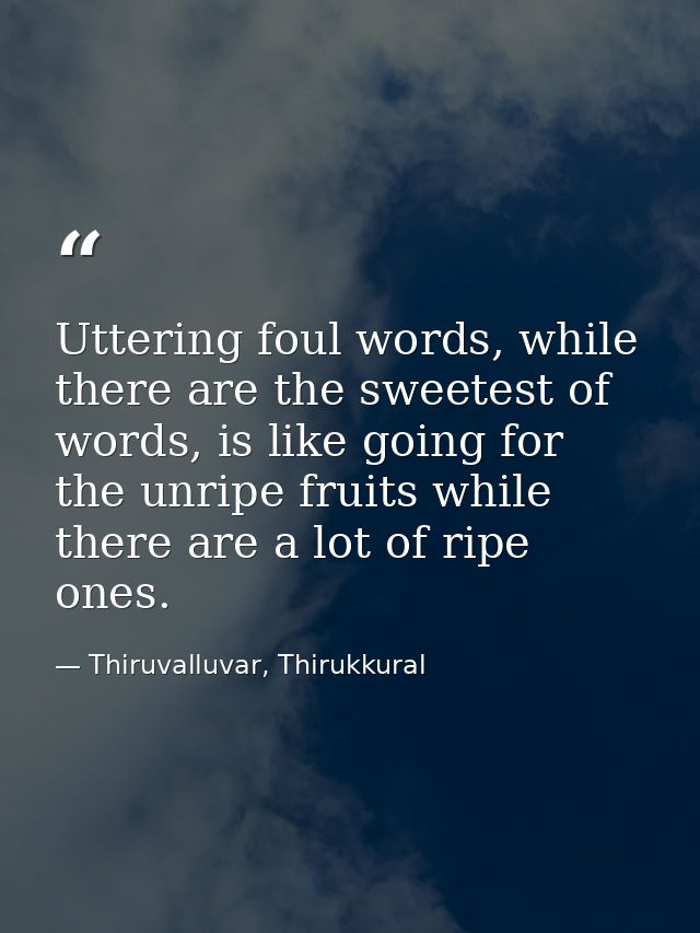 Uttering foul words, while there are the sweetest of words, is like going for the unripe fruits while there are a lot of — Thiruvalluvar, Thirukkural