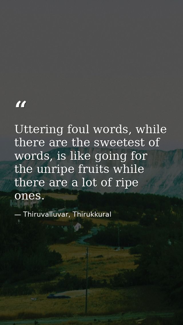 Uttering foul words, while there are the sweetest of words, is like going for the unripe fruits while there are a lot of — Thiruvalluvar, Thirukkural