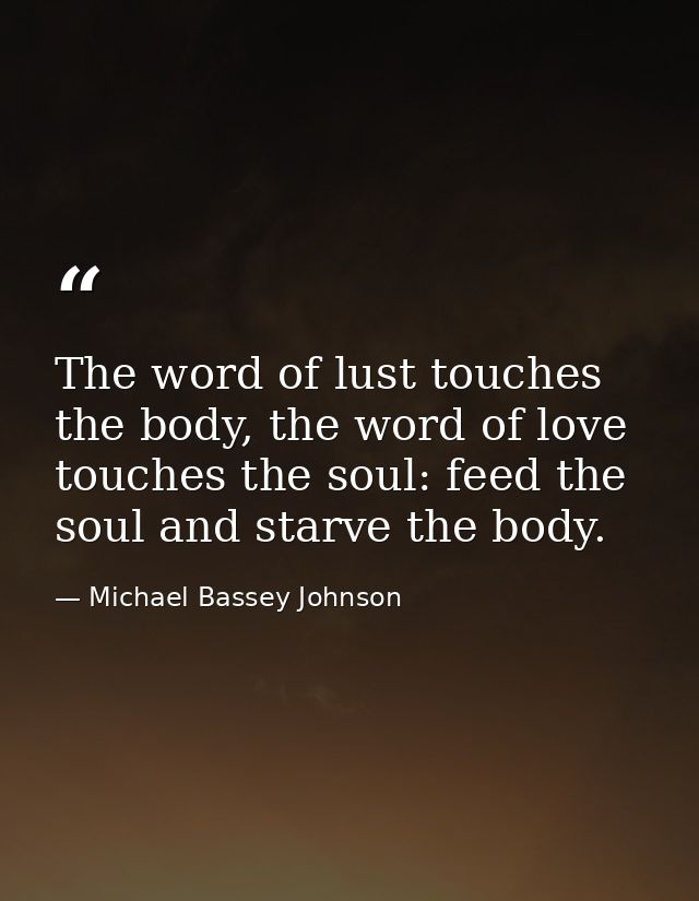 The word of lust touches the body, the word of love touches the soul: feed the soul and starve the body. — Michael Bassey Johnson