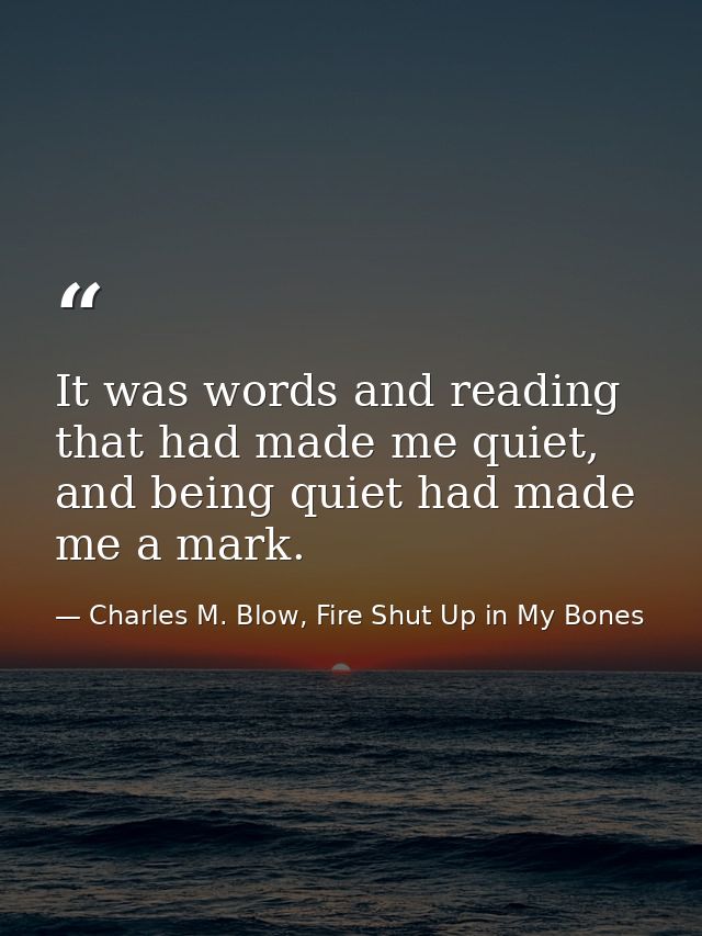 It was words and reading that had made me quiet, and being quiet had made me a mark. — Charles M. Blow, Fire Shut Up in My Bones