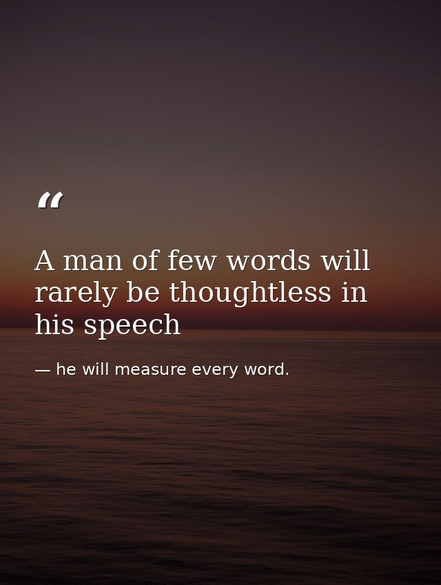 A man of few words will rarely be thoughtless in his speech — he will measure every word.