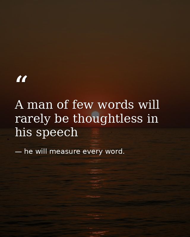 A man of few words will rarely be thoughtless in his speech — he will measure every word.