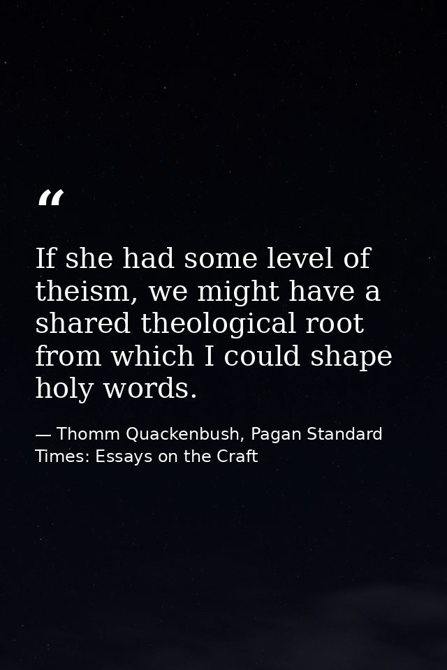 If she had some level of theism, we might have a shared theological root from which I could shape holy words. — Thomm Quackenbush, Pagan Standard Times: Essays on the Craft