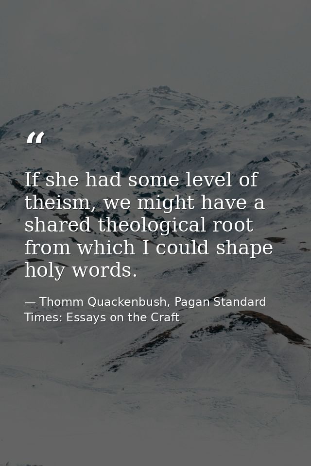 If she had some level of theism, we might have a shared theological root from which I could shape holy words. — Thomm Quackenbush, Pagan Standard Times: Essays on the Craft