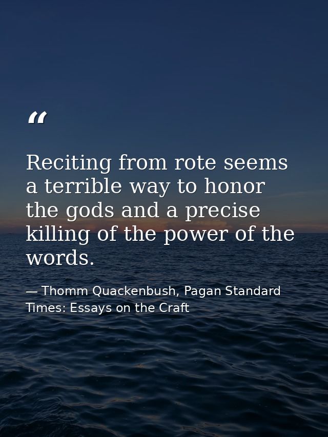 Reciting from rote seems a terrible way to honor the gods and a precise killing of the power of the words. — Thomm Quackenbush, Pagan Standard Times: Essays on the Craft