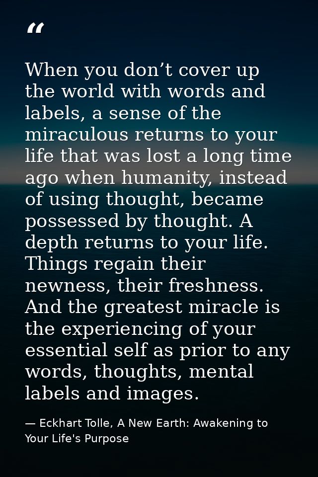 When you don’t cover up the world with words and labels, a sense of the miraculous returns to your life that was lost a  — Eckhart Tolle, A New Earth: Awakening to Your Life's Purpose