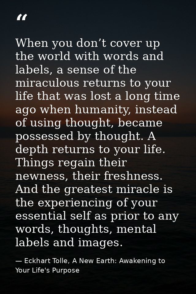When you don’t cover up the world with words and labels, a sense of the miraculous returns to your life that was lost a  — Eckhart Tolle, A New Earth: Awakening to Your Life's Purpose