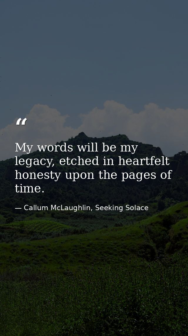 My words will be my legacy, etched in heartfelt honesty upon the pages of time. — Callum McLaughlin, Seeking Solace