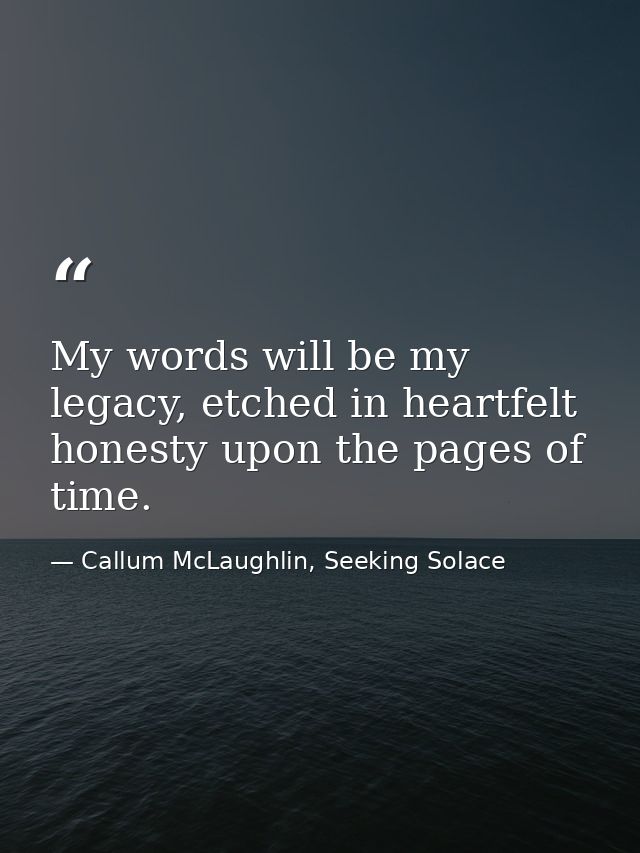 My words will be my legacy, etched in heartfelt honesty upon the pages of time. — Callum McLaughlin, Seeking Solace