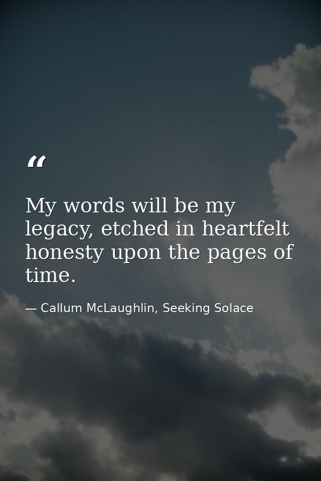 My words will be my legacy, etched in heartfelt honesty upon the pages of time. — Callum McLaughlin, Seeking Solace