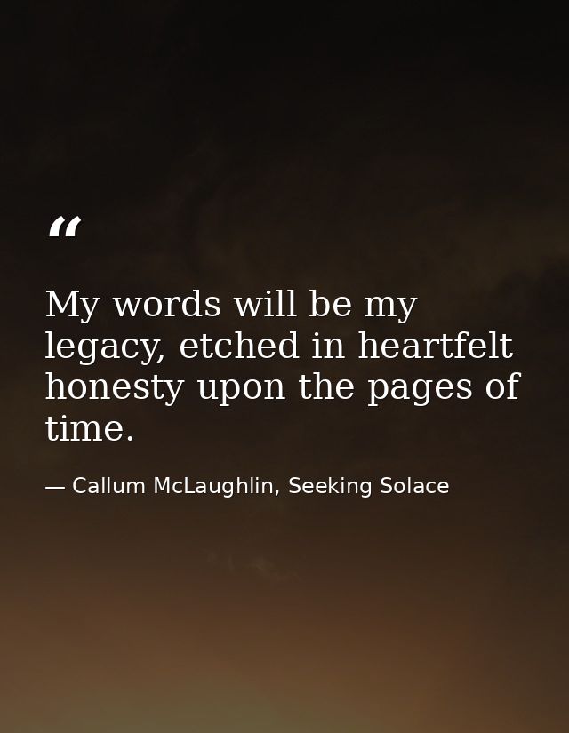 My words will be my legacy, etched in heartfelt honesty upon the pages of time. — Callum McLaughlin, Seeking Solace