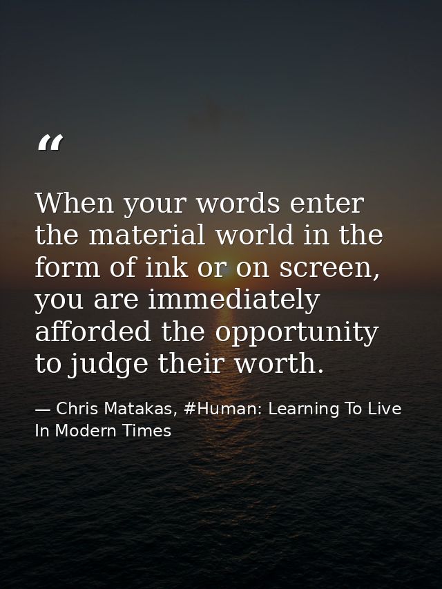 When your words enter the material world in the form of ink or on screen, you are immediately afforded the opportunity t — Chris Matakas, #Human: Learning To Live In Modern Times