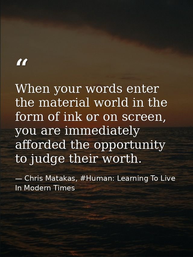 When your words enter the material world in the form of ink or on screen, you are immediately afforded the opportunity t — Chris Matakas, #Human: Learning To Live In Modern Times