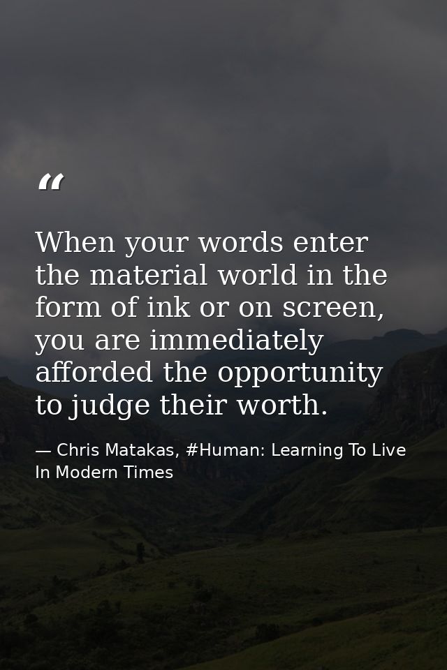 When your words enter the material world in the form of ink or on screen, you are immediately afforded the opportunity t — Chris Matakas, #Human: Learning To Live In Modern Times