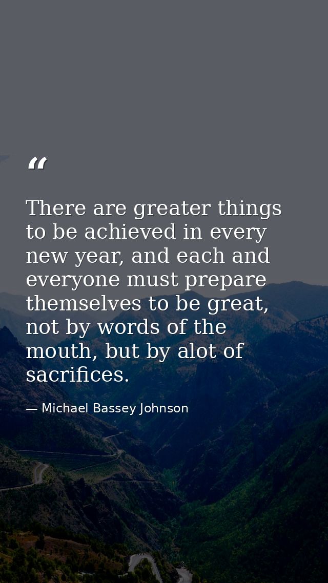 There are greater things to be achieved in every new year, and each and everyone must prepare themselves to be great, no — Michael Bassey Johnson