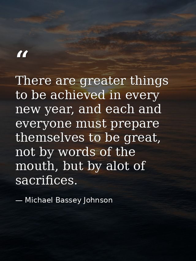 There are greater things to be achieved in every new year, and each and everyone must prepare themselves to be great, no — Michael Bassey Johnson